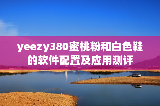 yeezy380蜜桃粉和白色鞋的軟件配置及應(yīng)用測(cè)評(píng)