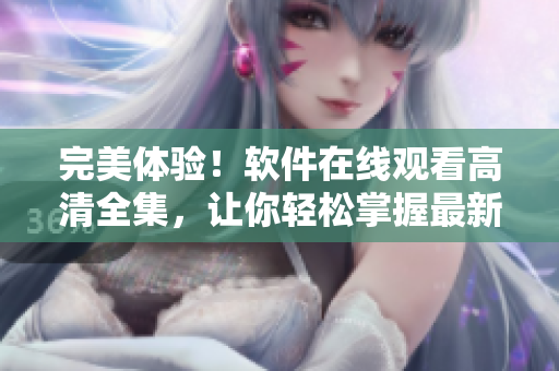 完美體驗(yàn)！軟件在線觀看高清全集，讓你輕松掌握最新技術(shù)！