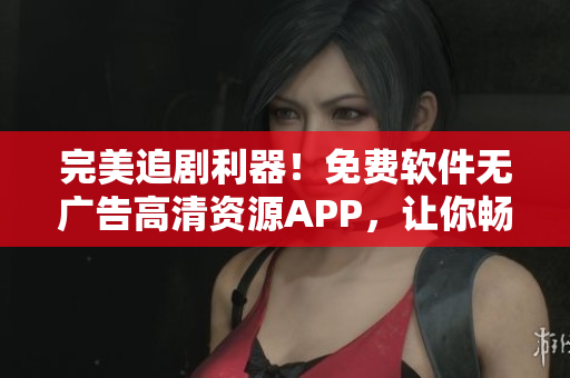 完美追劇利器！免費(fèi)軟件無(wú)廣告高清資源APP，讓你暢享影視大片！