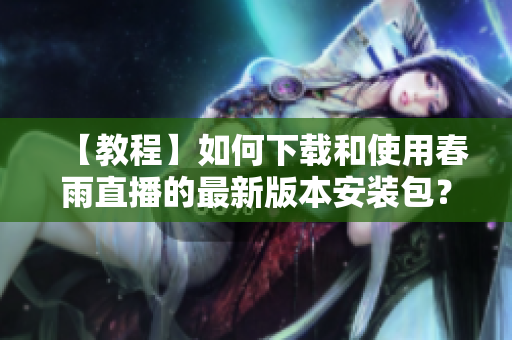 【教程】如何下載和使用春雨直播的最新版本安裝包？
