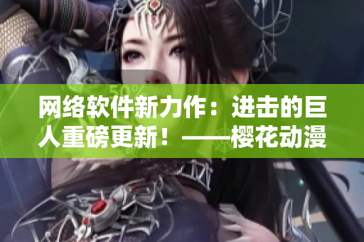 網(wǎng)絡(luò)軟件新力作：進擊的巨人重磅更新！——櫻花動漫專注報道