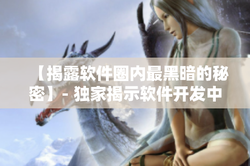 【揭露軟件圈內(nèi)最黑暗的秘密】- 獨家揭示軟件開發(fā)中的陰暗面