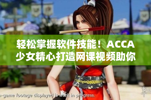 輕松掌握軟件技能！ACCA少女精心打造網(wǎng)課視頻助你成為軟件高手