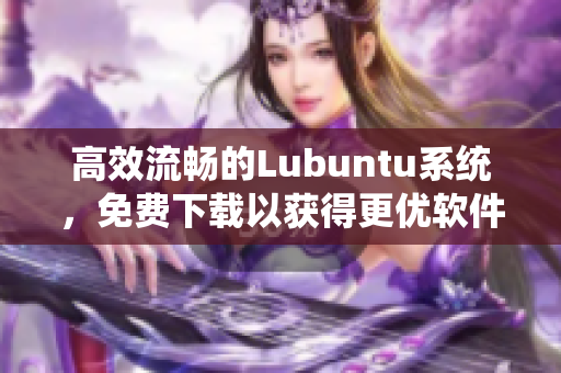 高效流暢的Lubuntu系統(tǒng)，免費(fèi)下載以獲得更優(yōu)軟件運(yùn)行體驗(yàn)