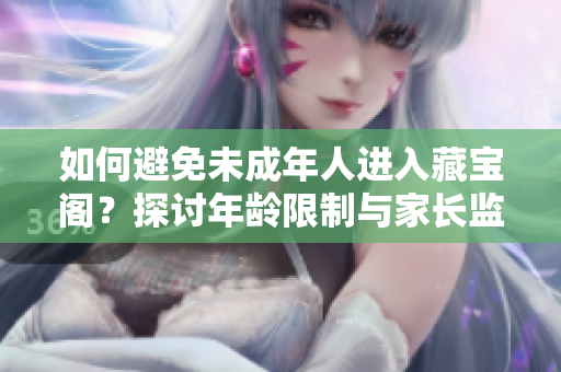 如何避免未成年人進入藏寶閣？探討年齡限制與家長監(jiān)管的有效性