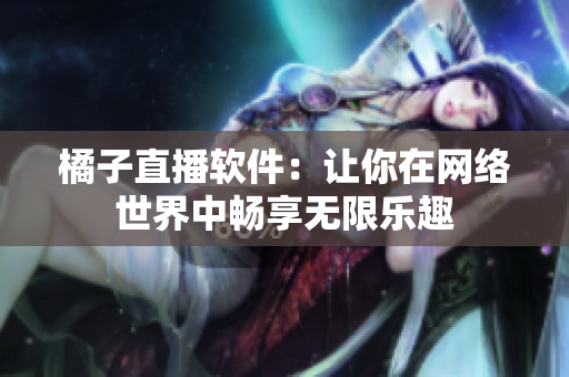 橘子直播軟件：讓你在網(wǎng)絡世界中暢享無限樂趣