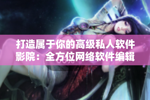打造屬于你的高級私人軟件影院：全方位網(wǎng)絡(luò)軟件編輯分享經(jīng)驗