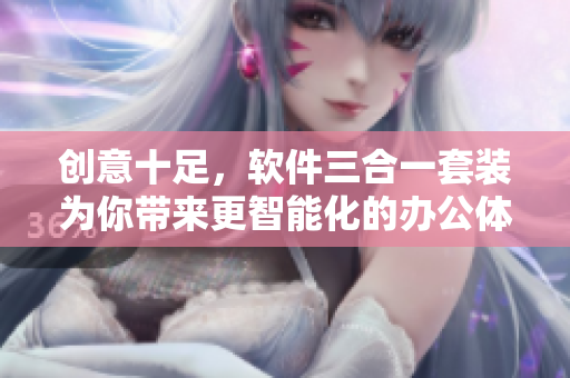 創(chuàng)意十足，軟件三合一套裝為你帶來(lái)更智能化的辦公體驗(yàn)