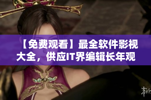 【免費(fèi)觀看】最全軟件影視大全，供應(yīng)IT界編輯長年觀摩學(xué)習(xí)！