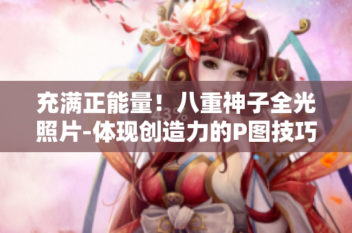 充滿正能量！八重神子全光照片-體現(xiàn)創(chuàng)造力的P圖技巧