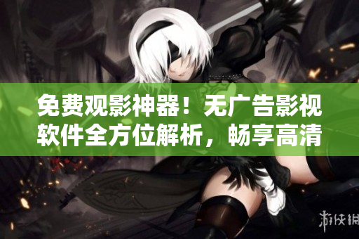 免費(fèi)觀影神器！無(wú)廣告影視軟件全方位解析，暢享高清視聽(tīng)體驗(yàn)！