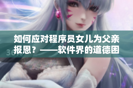 如何應(yīng)對(duì)程序員女兒為父親報(bào)恩？——軟件界的道德困境