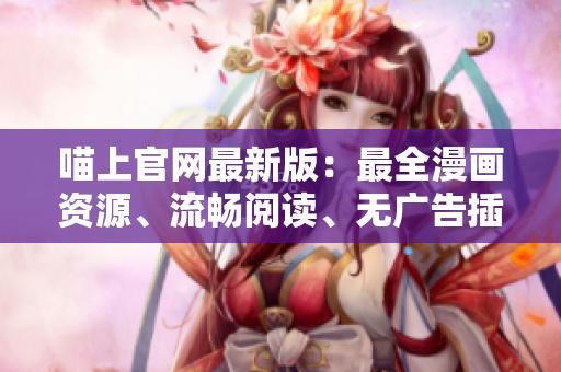 喵上官網(wǎng)最新版：最全漫畫資源、流暢閱讀、無廣告插入
