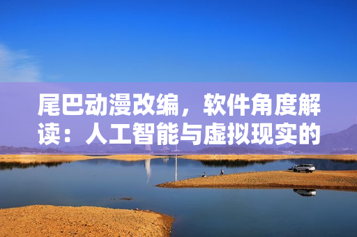 尾巴動漫改編，軟件角度解讀：人工智能與虛擬現(xiàn)實(shí)的技術(shù)創(chuàng)新