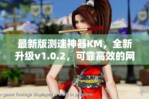 最新版測速神器KM，全新升級v1.0.2，可靠高效的網(wǎng)絡(luò)軟件