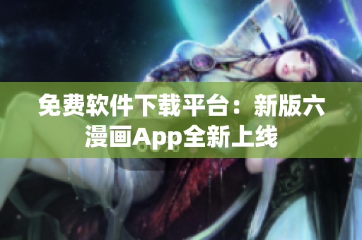 免費(fèi)軟件下載平臺：新版六漫畫App全新上線
