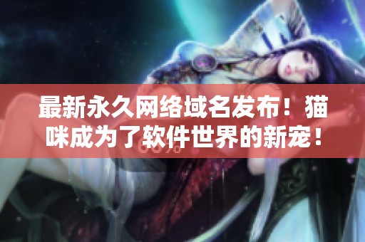 最新永久網(wǎng)絡(luò)域名發(fā)布！貓咪成為了軟件世界的新寵！