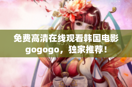 免費(fèi)高清在線觀看韓國(guó)電影gogogo，獨(dú)家推薦！