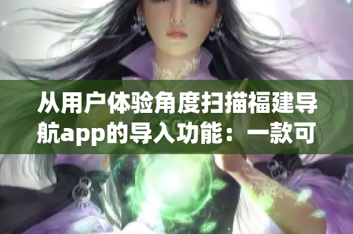 從用戶體驗(yàn)角度掃描福建導(dǎo)航app的導(dǎo)入功能：一款可靠的軟件測(cè)評(píng)