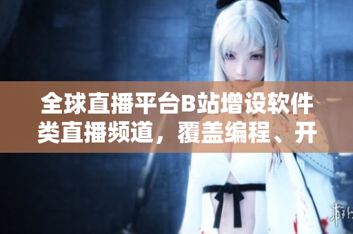 全球直播平臺B站增設(shè)軟件類直播頻道，覆蓋編程、開發(fā)等領(lǐng)域