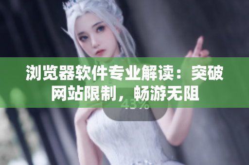 瀏覽器軟件專業(yè)解讀：突破網(wǎng)站限制，暢游無阻