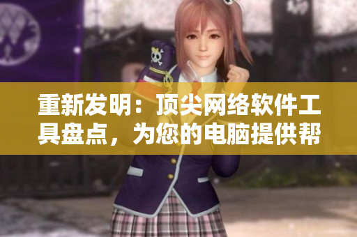 重新發(fā)明：頂尖網(wǎng)絡(luò)軟件工具盤點，為您的電腦提供幫助