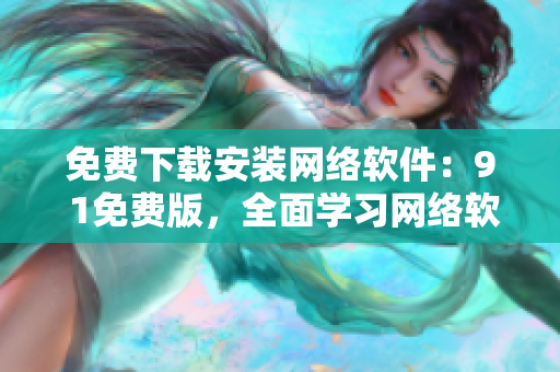 免費(fèi)下載安裝網(wǎng)絡(luò)軟件：9 1免費(fèi)版，全面學(xué)習(xí)網(wǎng)絡(luò)軟件的必備利器