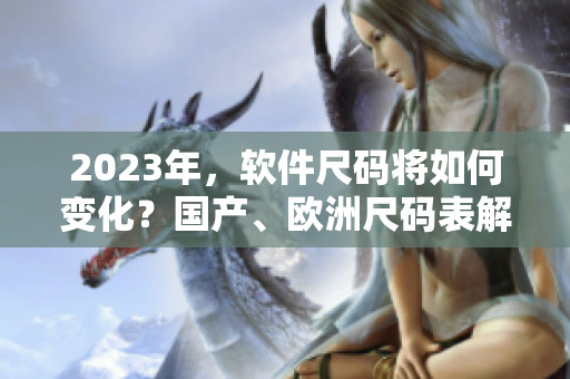 2023年，軟件尺碼將如何變化？國產(chǎn)、歐洲尺碼表解讀！