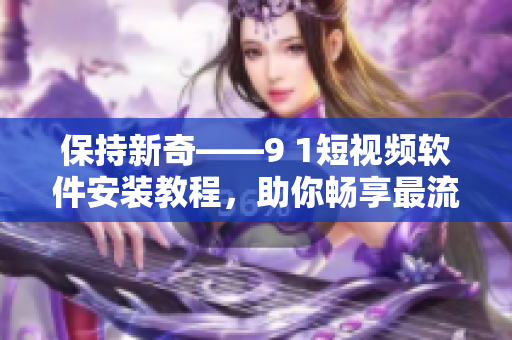 保持新奇——9 1短視頻軟件安裝教程，助你暢享最流行的短視頻應(yīng)用