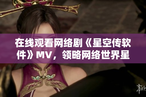 在線觀看網(wǎng)絡(luò)劇《星空傳軟件》MV，領(lǐng)略網(wǎng)絡(luò)世界星空般的浩瀚魅力