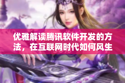 優(yōu)雅解讀騰訊軟件開(kāi)發(fā)的方法，在互聯(lián)網(wǎng)時(shí)代如何風(fēng)生水起