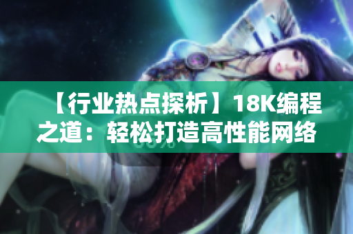 【行業(yè)熱點(diǎn)探析】18K編程之道：輕松打造高性能網(wǎng)絡(luò)軟件！