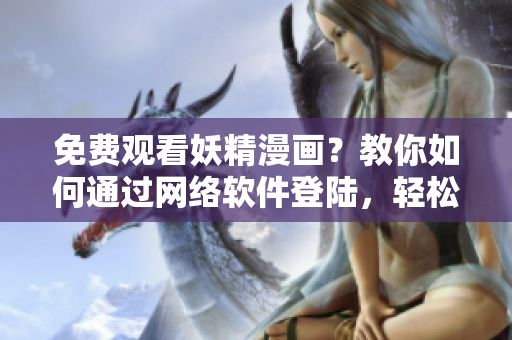 免費觀看妖精漫畫？教你如何通過網(wǎng)絡(luò)軟件登陸，輕松享受精彩漫畫！