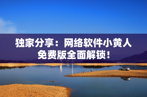 獨家分享：網(wǎng)絡(luò)軟件小黃人免費版全面解鎖！