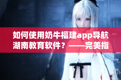 如何使用奶牛福建app導(dǎo)航湖南教育軟件？——完美指南！