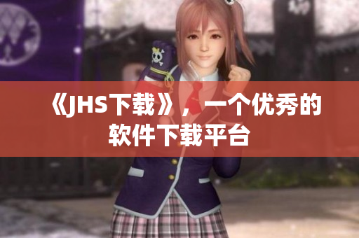 《JHS下載》，一個(gè)優(yōu)秀的軟件下載平臺(tái)