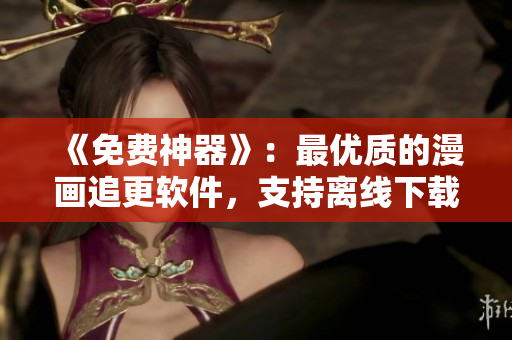 《免費(fèi)神器》：最優(yōu)質(zhì)的漫畫(huà)追更軟件，支持離線(xiàn)下載！