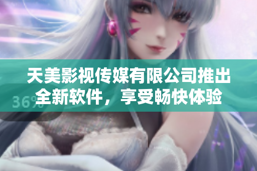 天美影視傳媒有限公司推出全新軟件，享受暢快體驗(yàn)