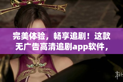 完美體驗，暢享追劇！這款無廣告高清追劇app軟件，讓你看劇更流暢！