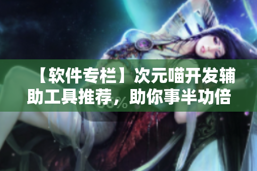 【軟件專欄】次元喵開發(fā)輔助工具推薦，助你事半功倍