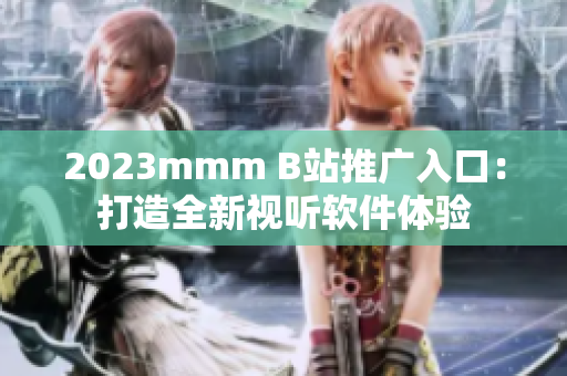 2023mmm B站推廣入口：打造全新視聽(tīng)軟件體驗(yàn)