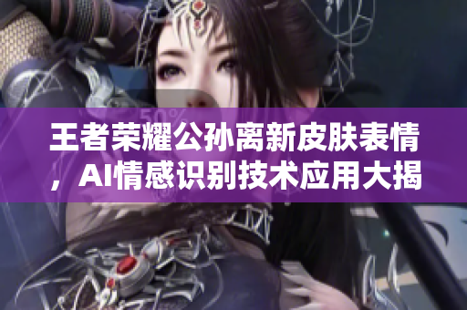 王者榮耀公孫離新皮膚表情，AI情感識別技術(shù)應(yīng)用大揭秘
