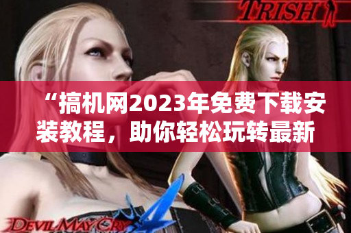 “搞機(jī)網(wǎng)2023年免費(fèi)下載安裝教程，助你輕松玩轉(zhuǎn)最新軟件”