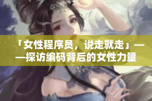「女性程序員，說走就走」——探訪編碼背后的女性力量