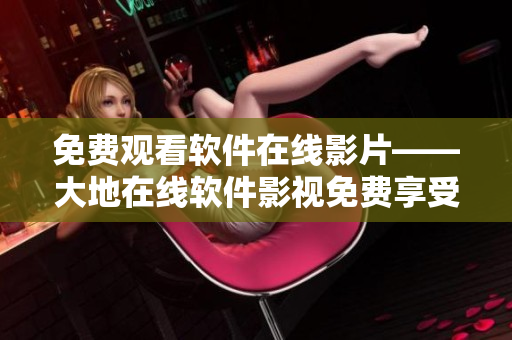 免費(fèi)觀看軟件在線影片——大地在線軟件影視免費(fèi)享受