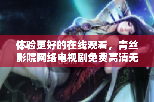 體驗更好的在線觀看，青絲影院網(wǎng)絡(luò)電視劇免費高清無廣告