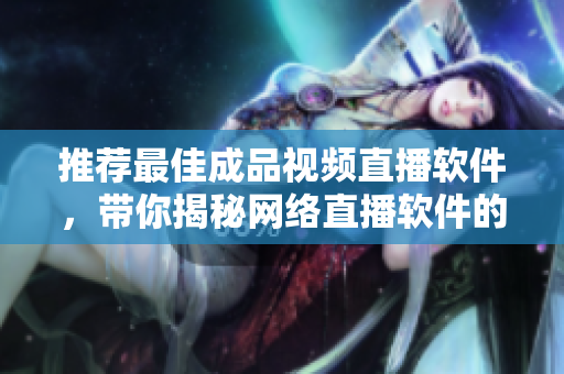 推薦最佳成品視頻直播軟件，帶你揭秘網(wǎng)絡(luò)直播軟件的獨特魅力