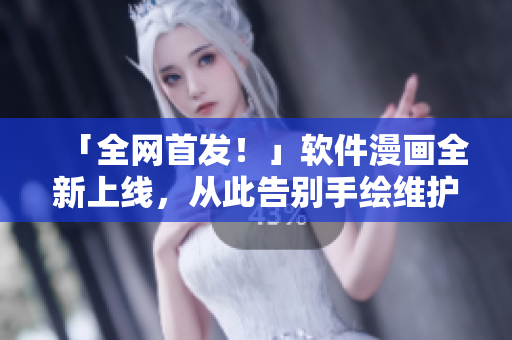 「全網(wǎng)首發(fā)！」軟件漫畫全新上線，從此告別手繪維護！