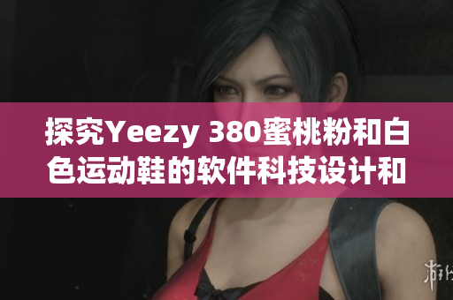 探究Yeezy 380蜜桃粉和白色運(yùn)動鞋的軟件科技設(shè)計(jì)和功能特點(diǎn)