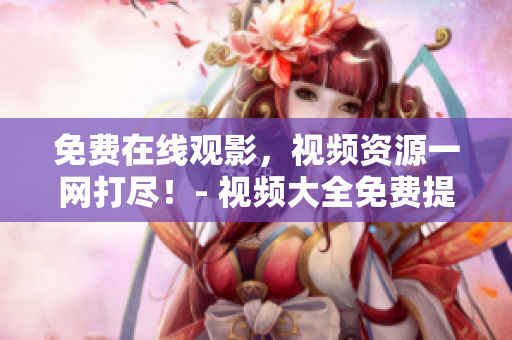 免費(fèi)在線觀影，視頻資源一網(wǎng)打盡！- 視頻大全免費(fèi)提供